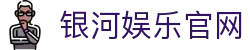 银河娱乐官网导航｜娱乐下载、澳门页面与APP说明